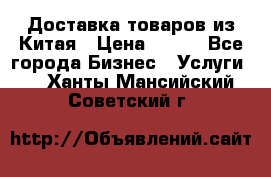 Доставка товаров из Китая › Цена ­ 100 - Все города Бизнес » Услуги   . Ханты-Мансийский,Советский г.